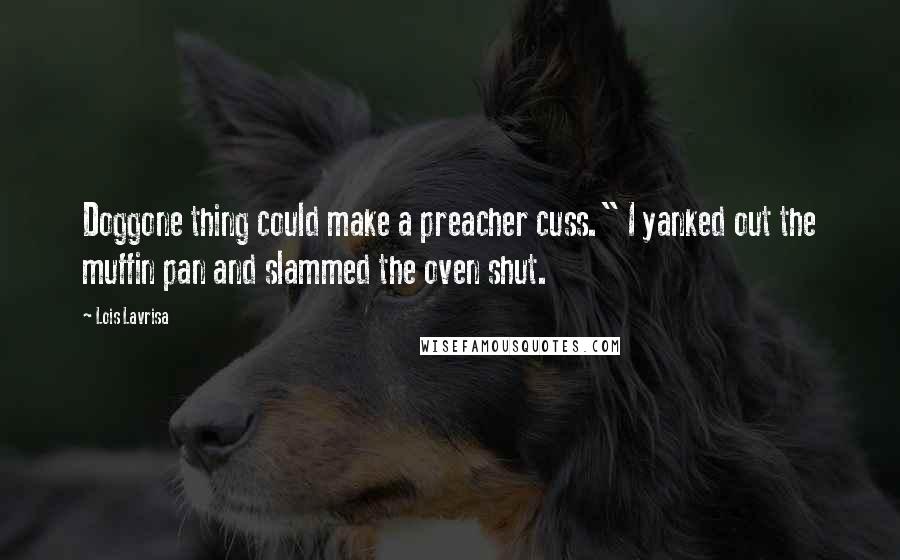 Lois Lavrisa Quotes: Doggone thing could make a preacher cuss." I yanked out the muffin pan and slammed the oven shut.