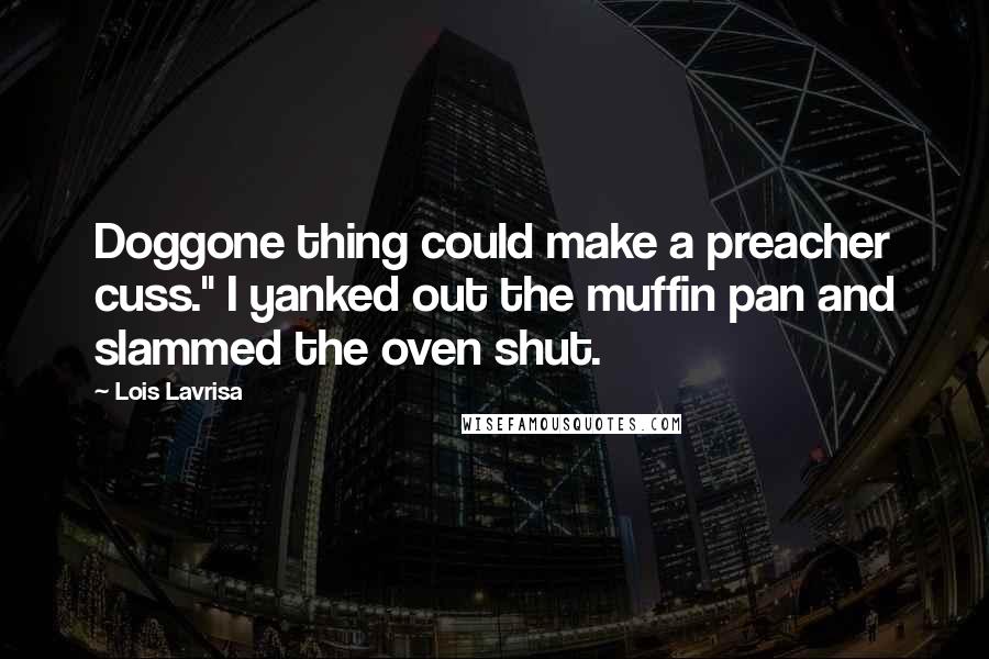 Lois Lavrisa Quotes: Doggone thing could make a preacher cuss." I yanked out the muffin pan and slammed the oven shut.