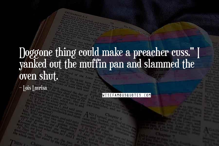Lois Lavrisa Quotes: Doggone thing could make a preacher cuss." I yanked out the muffin pan and slammed the oven shut.