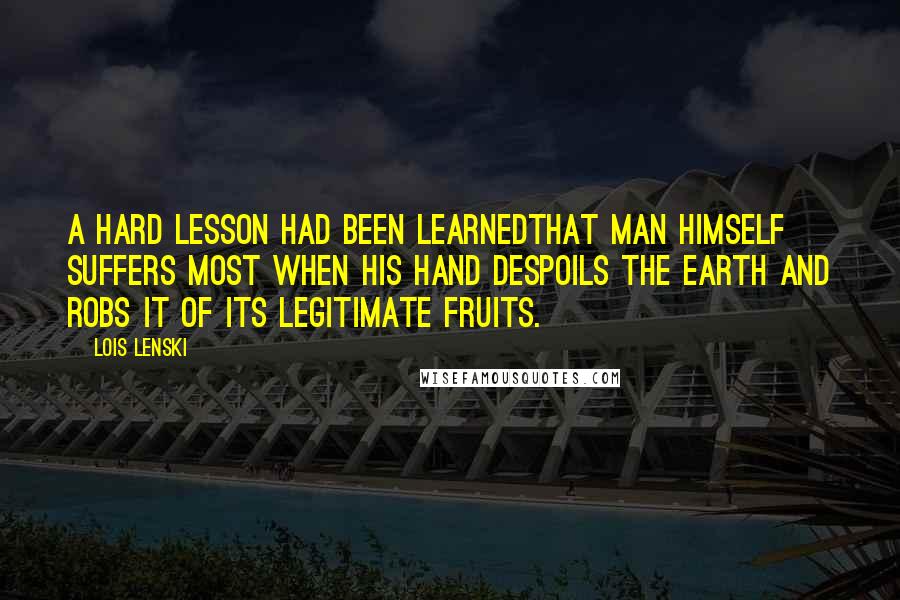 Lois Lenski Quotes: A hard lesson had been learnedthat man himself suffers most when his hand despoils the earth and robs it of its legitimate fruits.