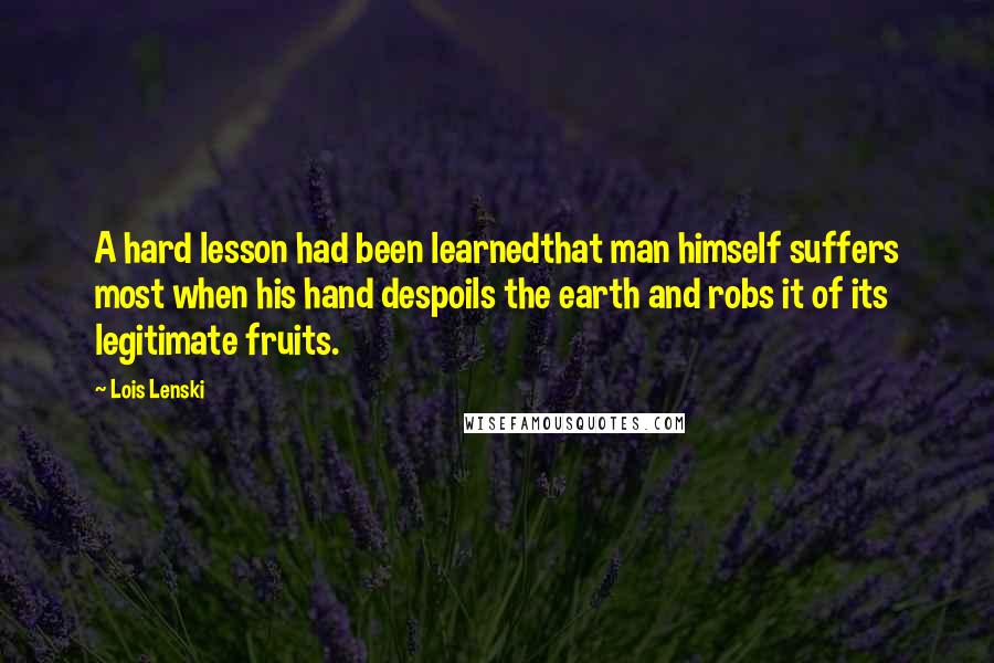 Lois Lenski Quotes: A hard lesson had been learnedthat man himself suffers most when his hand despoils the earth and robs it of its legitimate fruits.