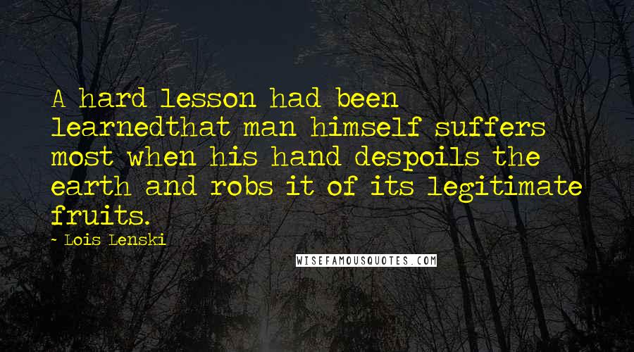 Lois Lenski Quotes: A hard lesson had been learnedthat man himself suffers most when his hand despoils the earth and robs it of its legitimate fruits.