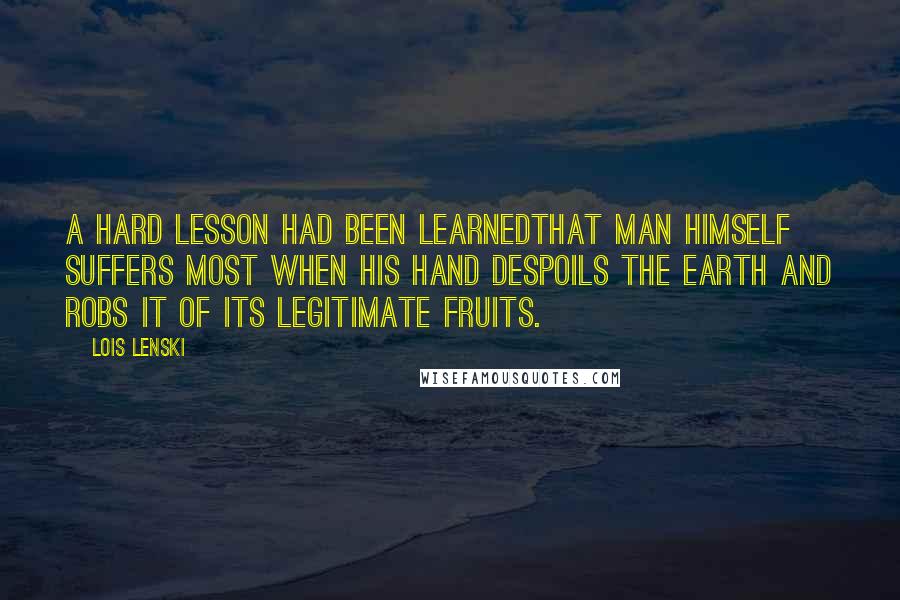 Lois Lenski Quotes: A hard lesson had been learnedthat man himself suffers most when his hand despoils the earth and robs it of its legitimate fruits.