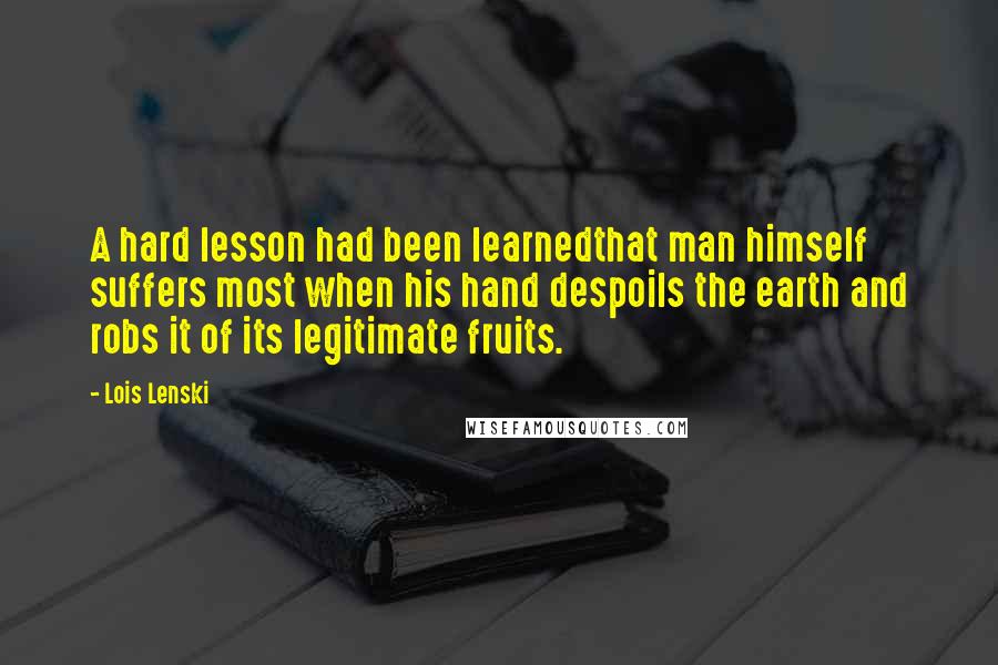 Lois Lenski Quotes: A hard lesson had been learnedthat man himself suffers most when his hand despoils the earth and robs it of its legitimate fruits.