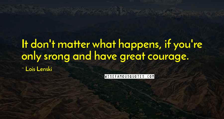 Lois Lenski Quotes: It don't matter what happens, if you're only srong and have great courage.