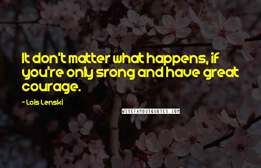 Lois Lenski Quotes: It don't matter what happens, if you're only srong and have great courage.