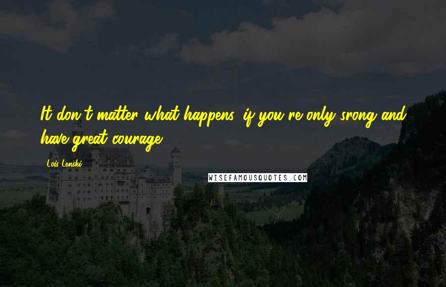 Lois Lenski Quotes: It don't matter what happens, if you're only srong and have great courage.