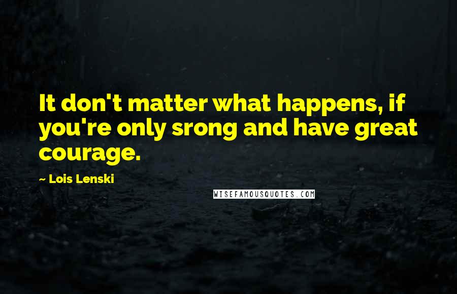 Lois Lenski Quotes: It don't matter what happens, if you're only srong and have great courage.