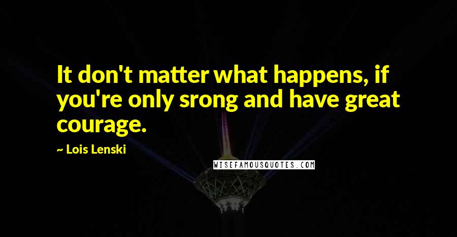 Lois Lenski Quotes: It don't matter what happens, if you're only srong and have great courage.