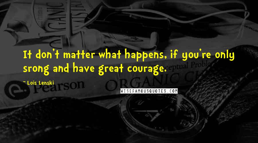 Lois Lenski Quotes: It don't matter what happens, if you're only srong and have great courage.