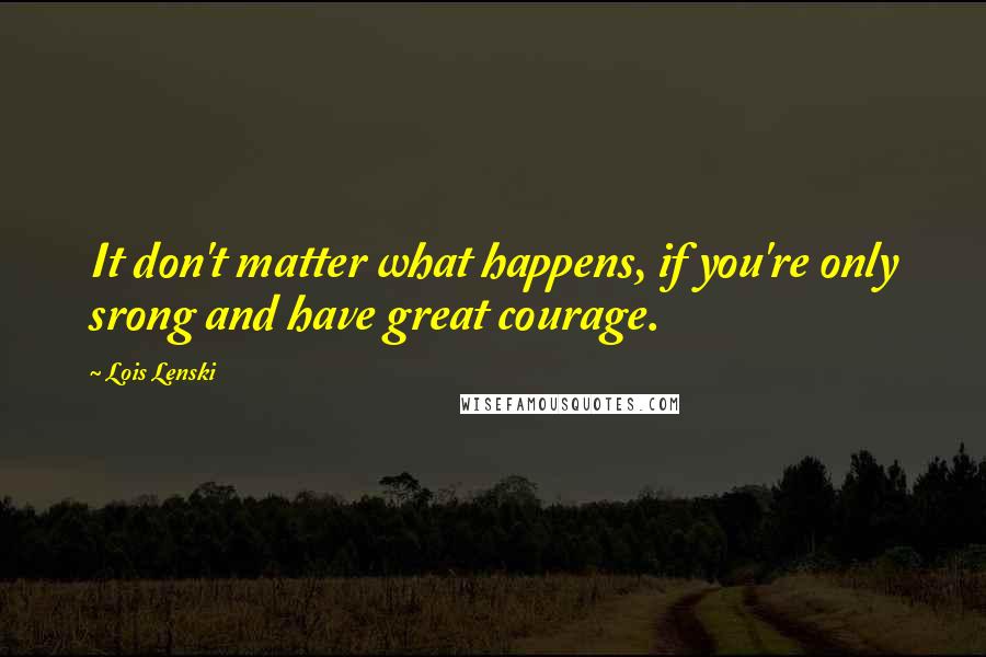 Lois Lenski Quotes: It don't matter what happens, if you're only srong and have great courage.