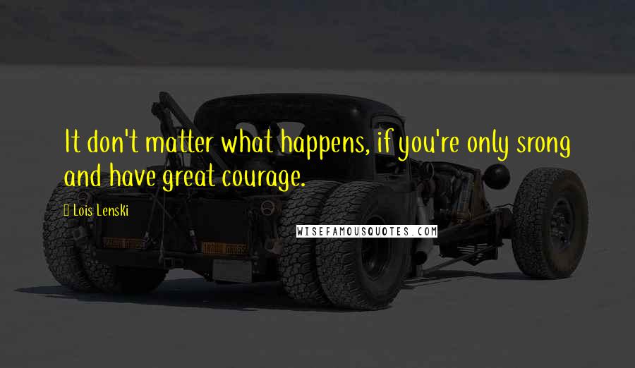 Lois Lenski Quotes: It don't matter what happens, if you're only srong and have great courage.