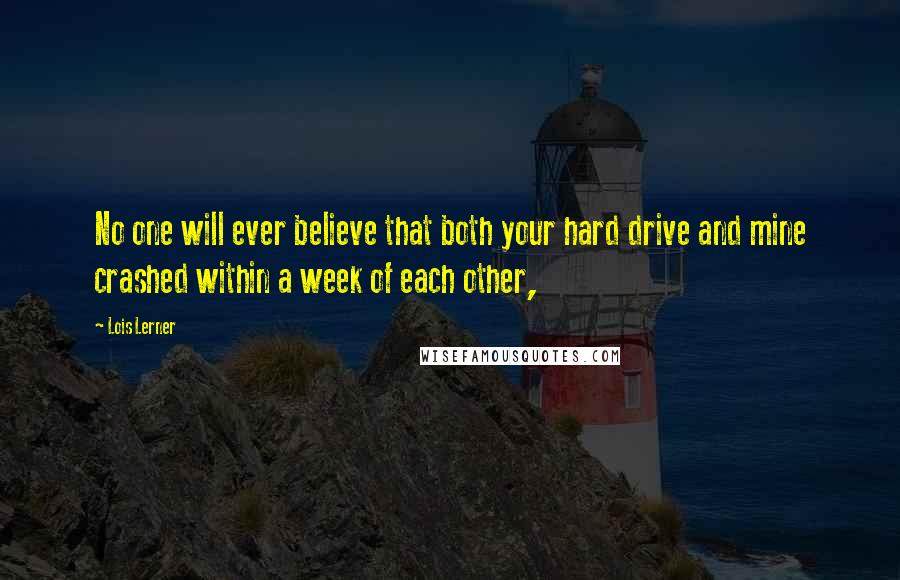 Lois Lerner Quotes: No one will ever believe that both your hard drive and mine crashed within a week of each other,