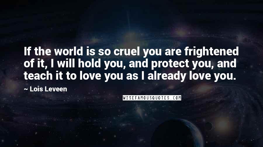 Lois Leveen Quotes: If the world is so cruel you are frightened of it, I will hold you, and protect you, and teach it to love you as I already love you.