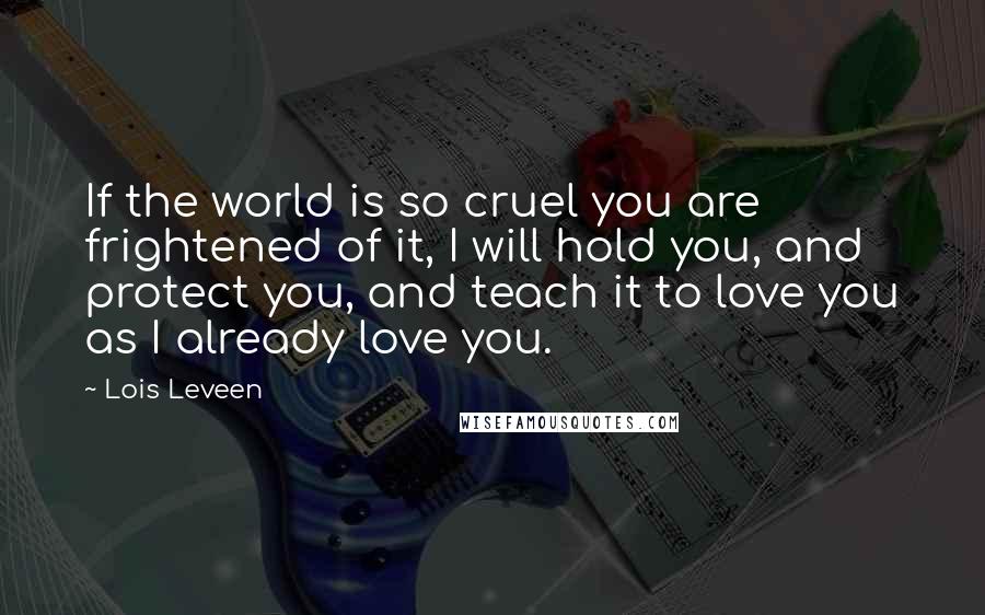 Lois Leveen Quotes: If the world is so cruel you are frightened of it, I will hold you, and protect you, and teach it to love you as I already love you.