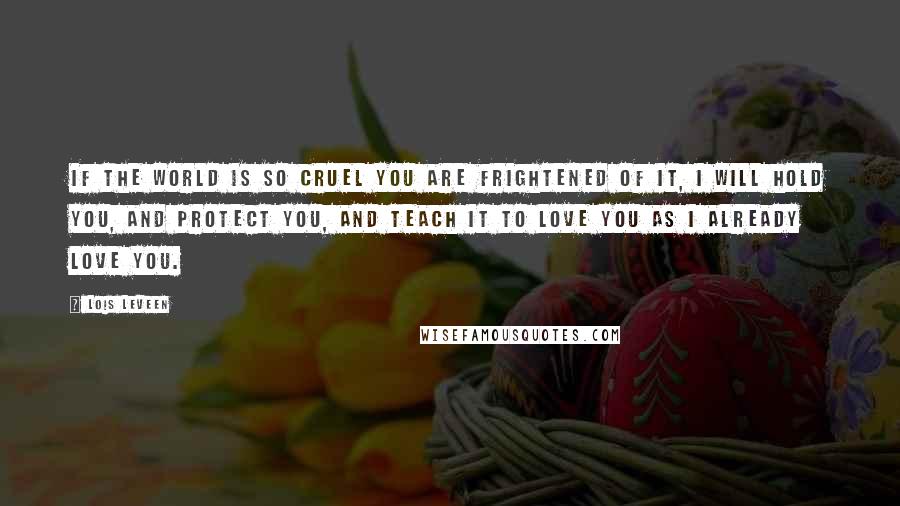 Lois Leveen Quotes: If the world is so cruel you are frightened of it, I will hold you, and protect you, and teach it to love you as I already love you.