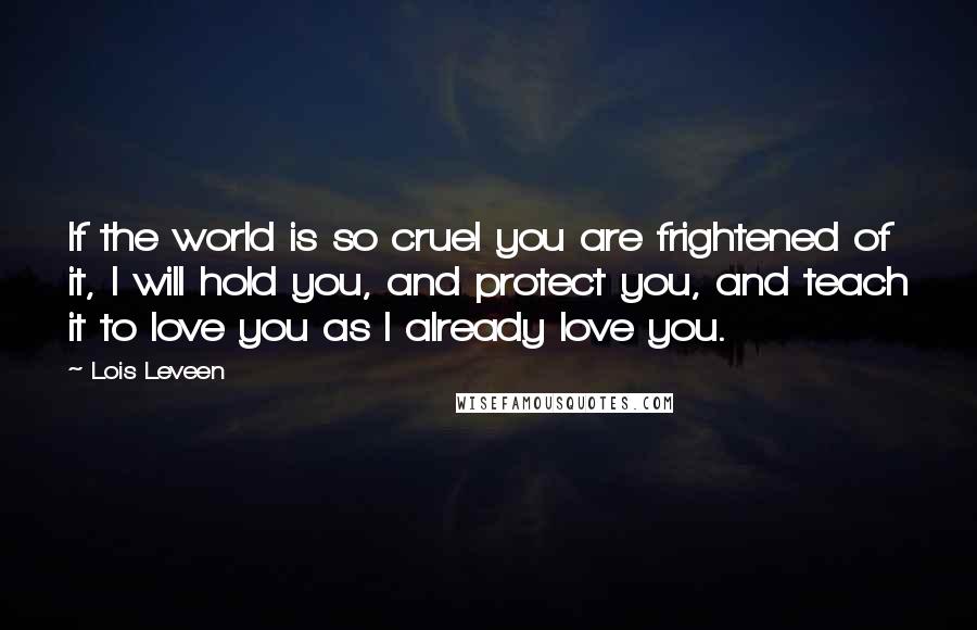 Lois Leveen Quotes: If the world is so cruel you are frightened of it, I will hold you, and protect you, and teach it to love you as I already love you.