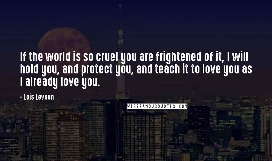 Lois Leveen Quotes: If the world is so cruel you are frightened of it, I will hold you, and protect you, and teach it to love you as I already love you.