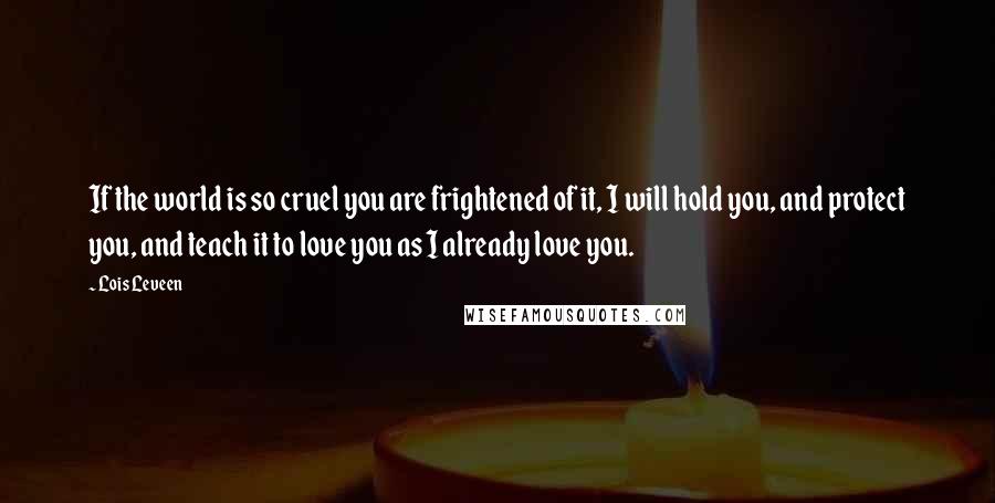 Lois Leveen Quotes: If the world is so cruel you are frightened of it, I will hold you, and protect you, and teach it to love you as I already love you.