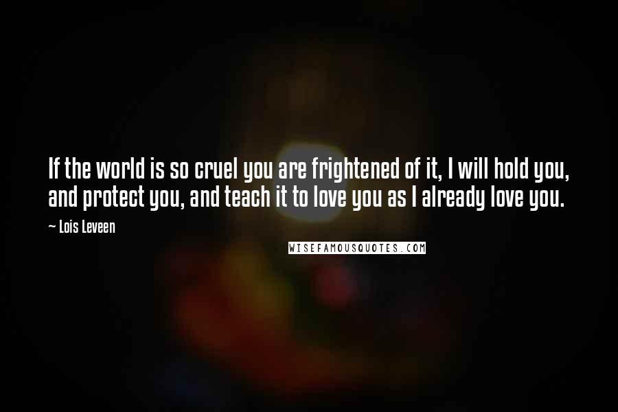 Lois Leveen Quotes: If the world is so cruel you are frightened of it, I will hold you, and protect you, and teach it to love you as I already love you.