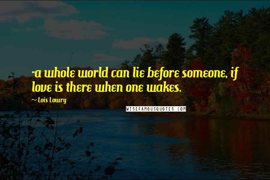 Lois Lowry Quotes: -a whole world can lie before someone, if love is there when one wakes.