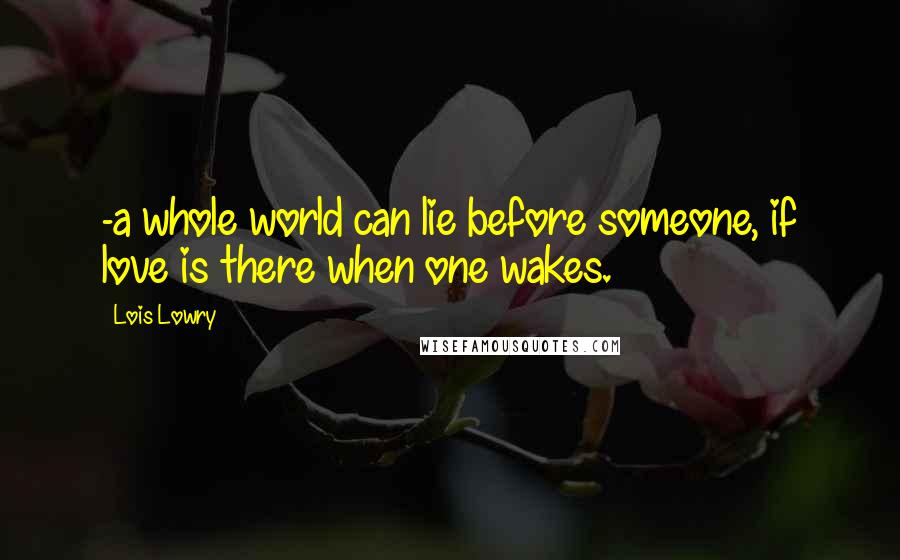 Lois Lowry Quotes: -a whole world can lie before someone, if love is there when one wakes.