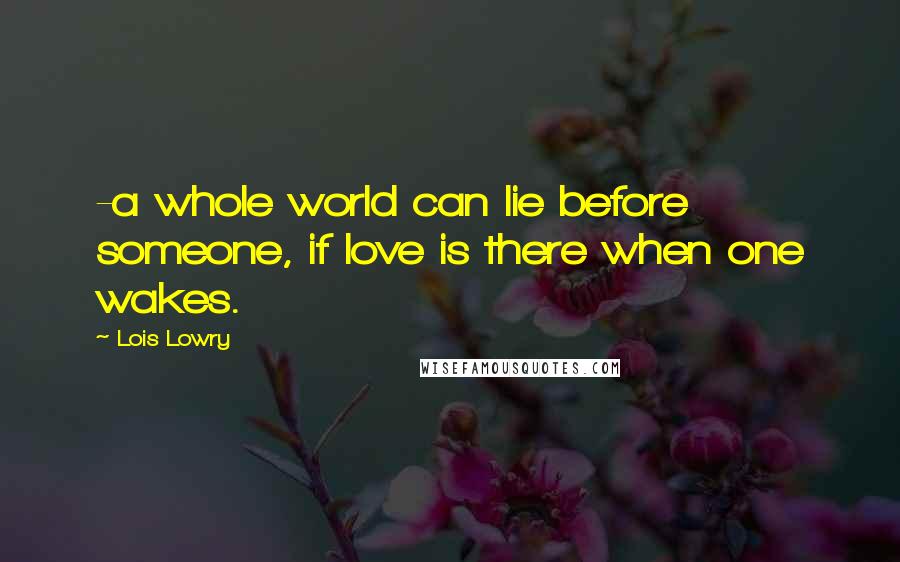 Lois Lowry Quotes: -a whole world can lie before someone, if love is there when one wakes.