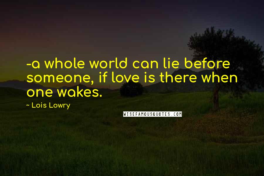 Lois Lowry Quotes: -a whole world can lie before someone, if love is there when one wakes.