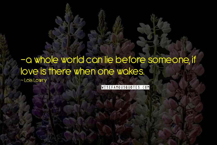 Lois Lowry Quotes: -a whole world can lie before someone, if love is there when one wakes.