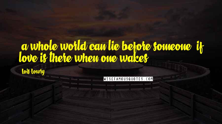 Lois Lowry Quotes: -a whole world can lie before someone, if love is there when one wakes.