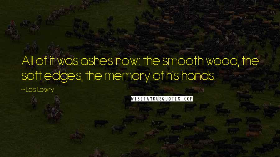 Lois Lowry Quotes: All of it was ashes now: the smooth wood, the soft edges, the memory of his hands.