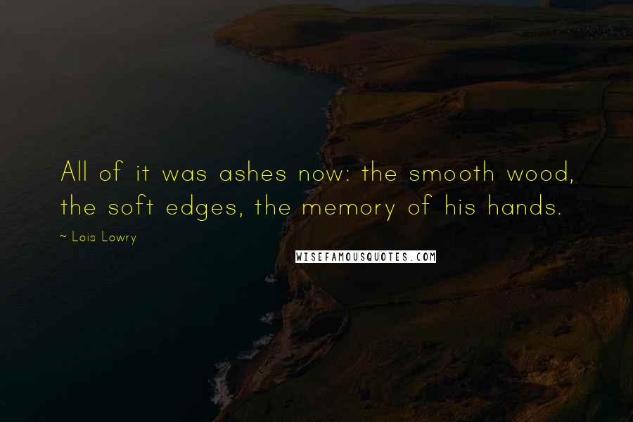 Lois Lowry Quotes: All of it was ashes now: the smooth wood, the soft edges, the memory of his hands.