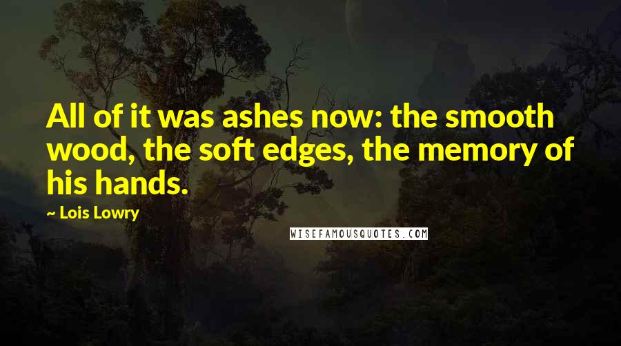 Lois Lowry Quotes: All of it was ashes now: the smooth wood, the soft edges, the memory of his hands.