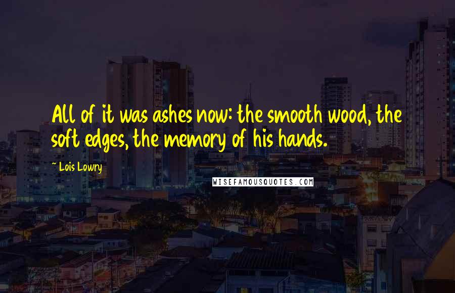 Lois Lowry Quotes: All of it was ashes now: the smooth wood, the soft edges, the memory of his hands.