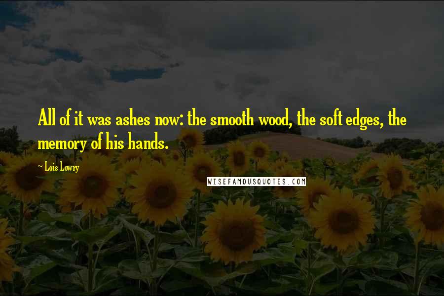 Lois Lowry Quotes: All of it was ashes now: the smooth wood, the soft edges, the memory of his hands.