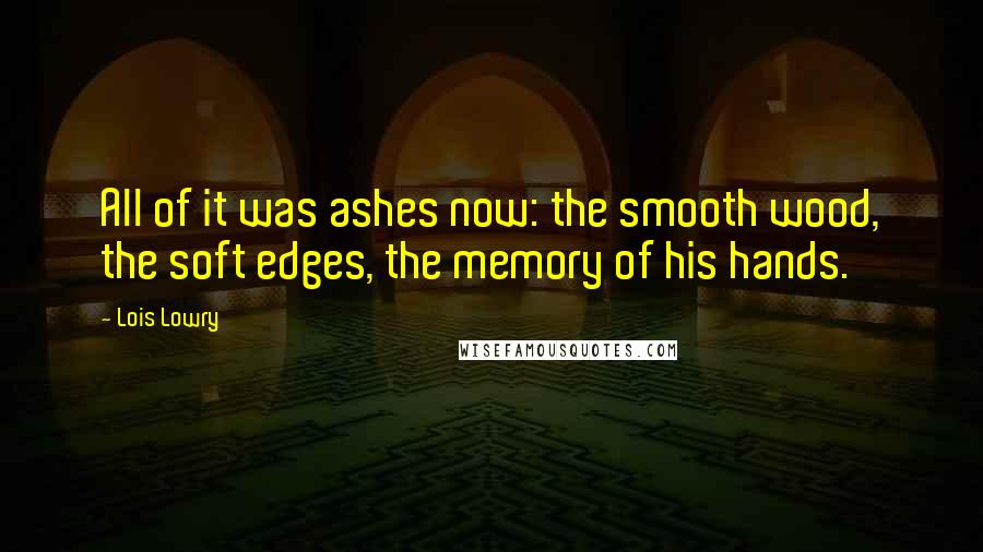 Lois Lowry Quotes: All of it was ashes now: the smooth wood, the soft edges, the memory of his hands.