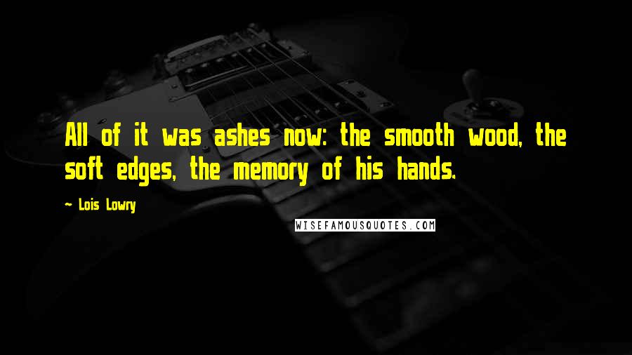 Lois Lowry Quotes: All of it was ashes now: the smooth wood, the soft edges, the memory of his hands.