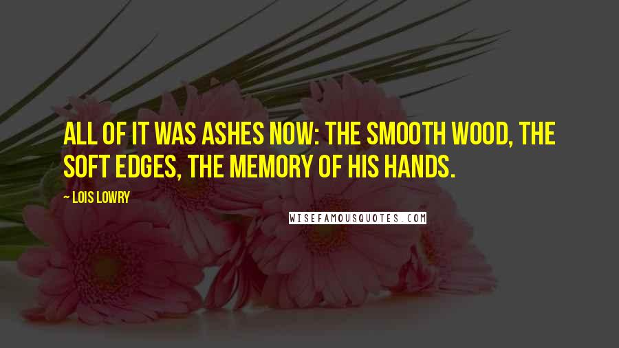Lois Lowry Quotes: All of it was ashes now: the smooth wood, the soft edges, the memory of his hands.