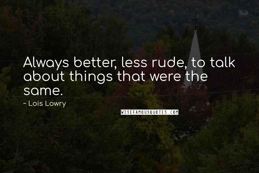 Lois Lowry Quotes: Always better, less rude, to talk about things that were the same.