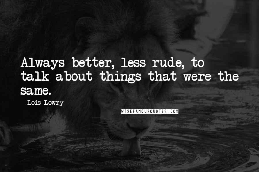 Lois Lowry Quotes: Always better, less rude, to talk about things that were the same.