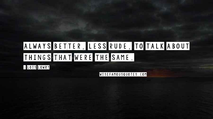 Lois Lowry Quotes: Always better, less rude, to talk about things that were the same.