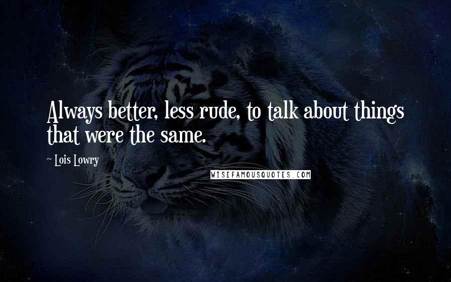 Lois Lowry Quotes: Always better, less rude, to talk about things that were the same.