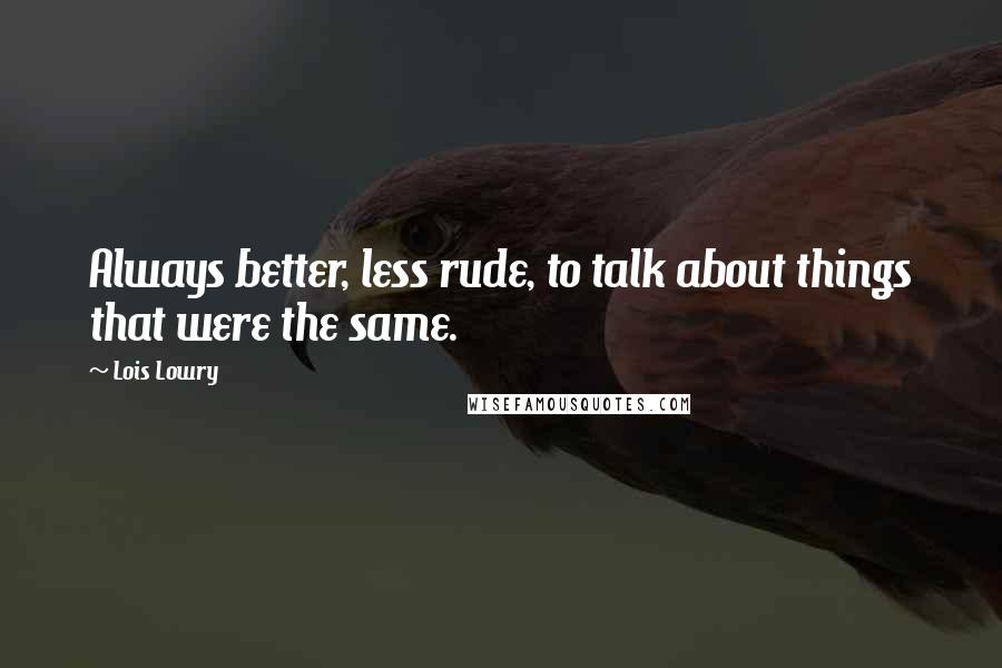 Lois Lowry Quotes: Always better, less rude, to talk about things that were the same.