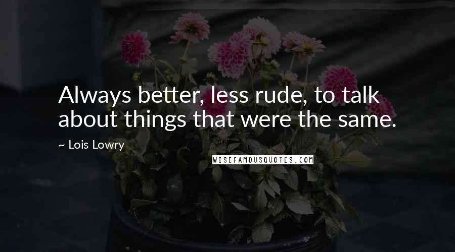 Lois Lowry Quotes: Always better, less rude, to talk about things that were the same.