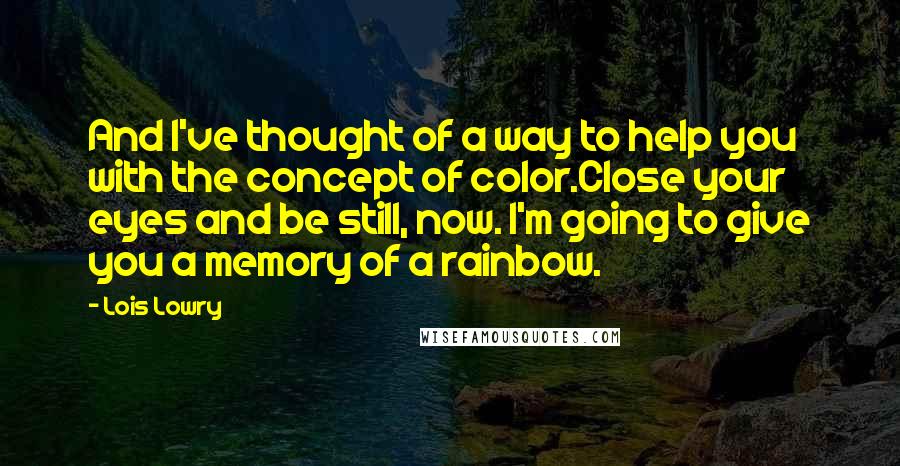 Lois Lowry Quotes: And I've thought of a way to help you with the concept of color.Close your eyes and be still, now. I'm going to give you a memory of a rainbow.