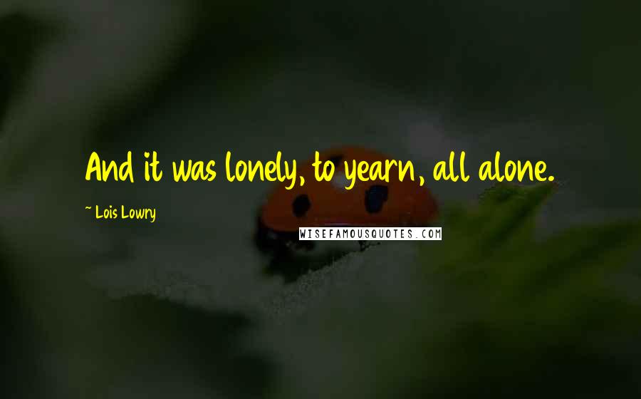 Lois Lowry Quotes: And it was lonely, to yearn, all alone.
