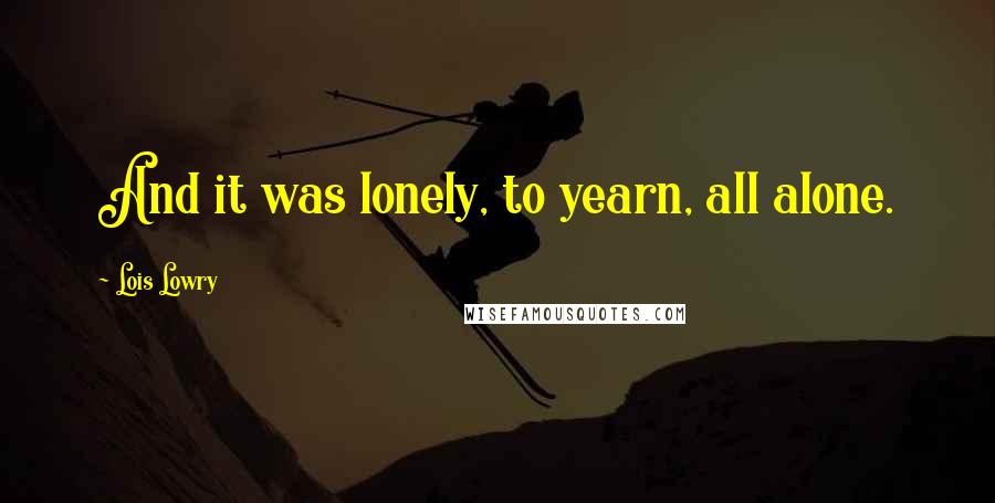 Lois Lowry Quotes: And it was lonely, to yearn, all alone.