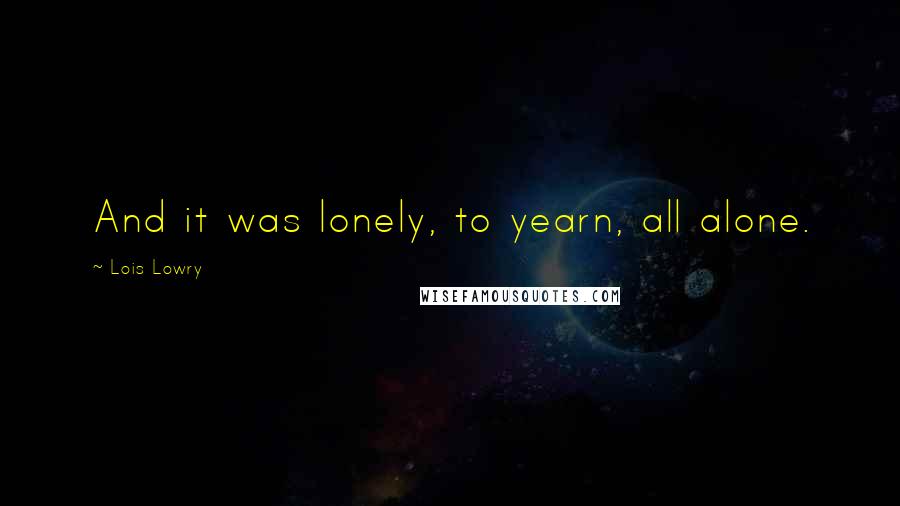 Lois Lowry Quotes: And it was lonely, to yearn, all alone.