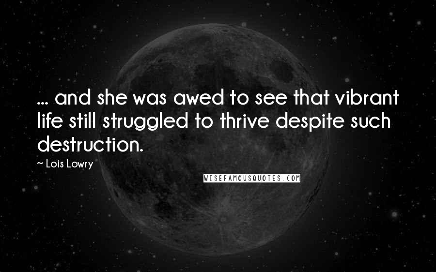 Lois Lowry Quotes: ... and she was awed to see that vibrant life still struggled to thrive despite such destruction.