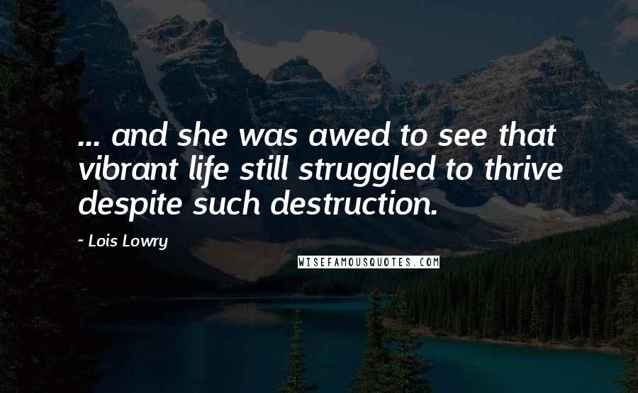 Lois Lowry Quotes: ... and she was awed to see that vibrant life still struggled to thrive despite such destruction.